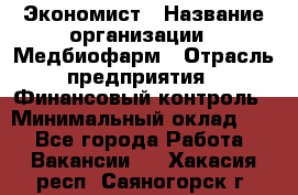 Экономист › Название организации ­ Медбиофарм › Отрасль предприятия ­ Финансовый контроль › Минимальный оклад ­ 1 - Все города Работа » Вакансии   . Хакасия респ.,Саяногорск г.